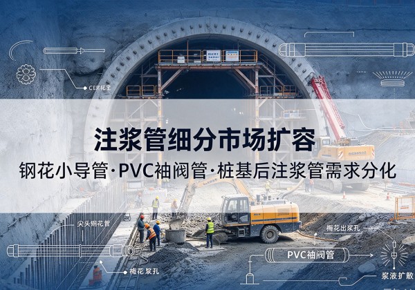 津注浆管细分市场扩容，隧道钢花小导管、PVC 袖阀管、桩基后注浆管需求分化
